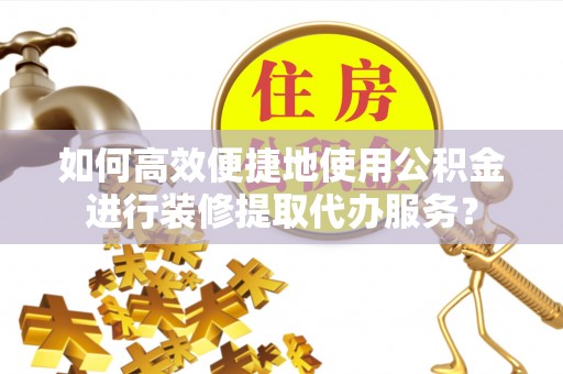 即墨如何高效便捷地使用公积金进行装修提取代办服务？