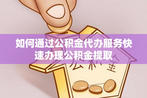 即墨如何通过公积金代办服务快速办理公积金提取