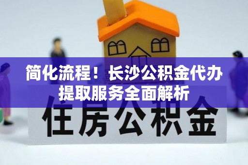 即墨简化流程！长沙公积金代办提取服务全面解析