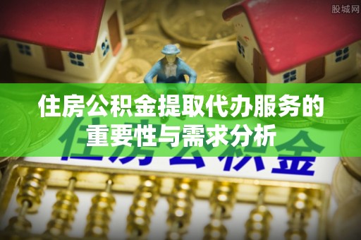即墨住房公积金提取代办服务的重要性与需求分析