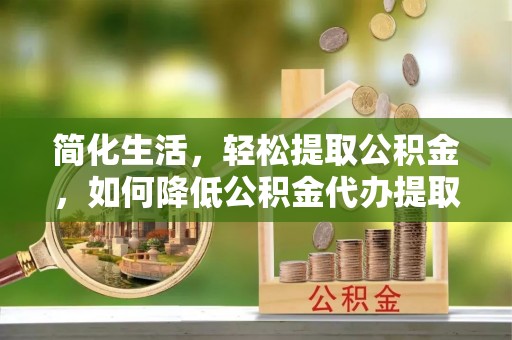 即墨简化生活，轻松提取公积金，如何降低公积金代办提取的费用？