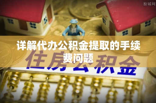 即墨详解代办公积金提取的手续费问题