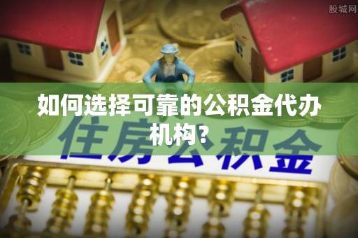即墨如何选择可靠的公积金代办机构？