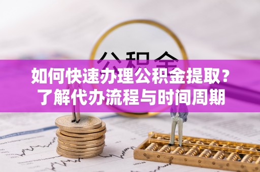 即墨如何快速办理公积金提取？了解代办流程与时间周期