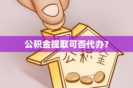 即墨公积金提取可否代办？