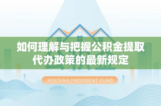 即墨如何理解与把握公积金提取代办政策的最新规定
