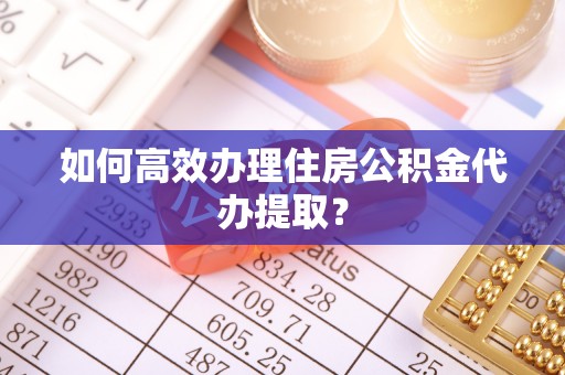 即墨如何高效办理住房公积金代办提取？