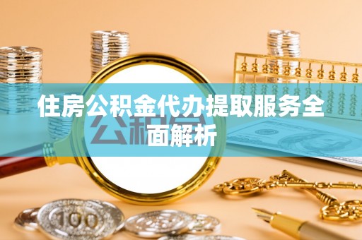 即墨住房公积金代办提取服务全面解析