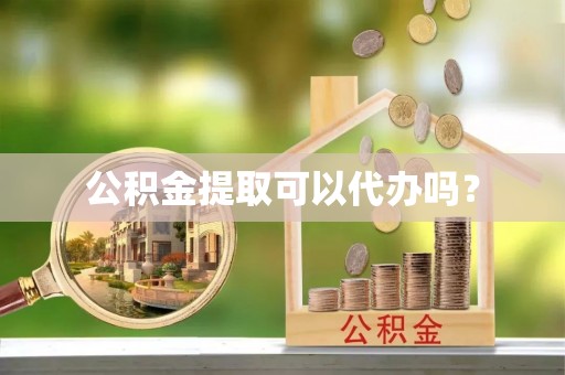 即墨公积金提取可以代办吗？