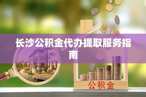 即墨长沙公积金代办提取服务指南