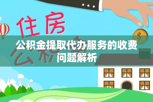 即墨公积金提取代办服务的收费问题解析