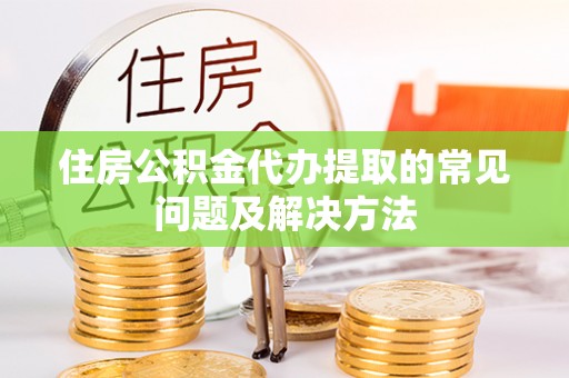 即墨住房公积金代办提取的常见问题及解决方法