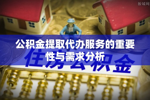 即墨公积金提取代办服务的重要性与需求分析