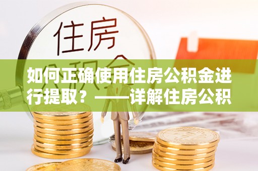即墨如何正确使用住房公积金进行提取？——详解住房公积金代办提取流程与注意事项