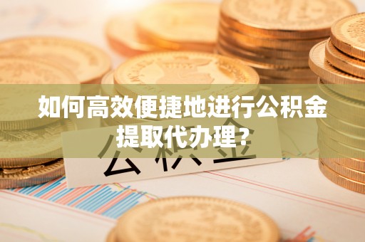 即墨如何高效便捷地进行公积金提取代办理？