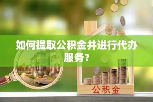 即墨如何提取公积金并进行代办服务？