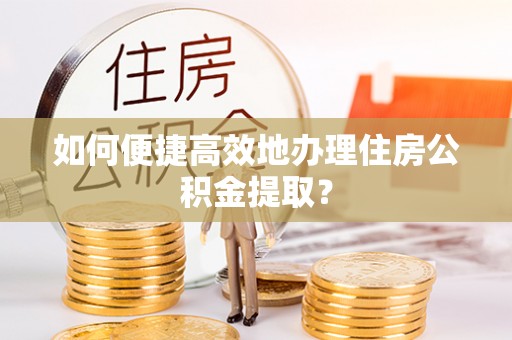 即墨如何便捷高效地办理住房公积金提取？