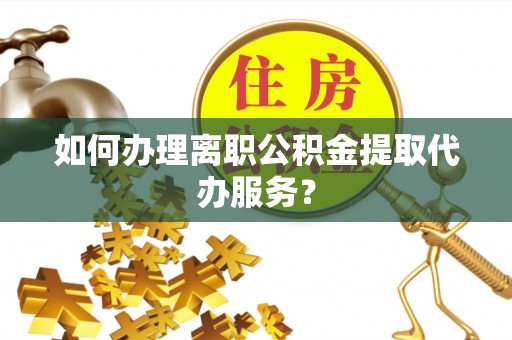 即墨如何办理离职公积金提取代办服务？