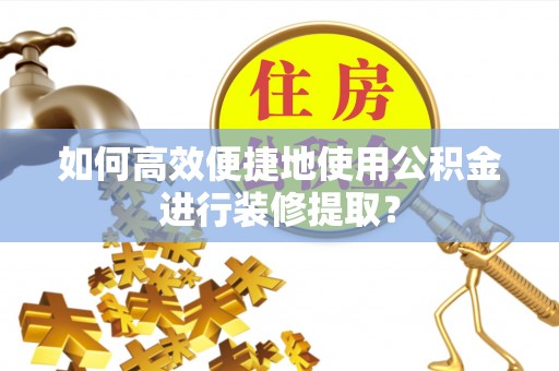 即墨如何高效便捷地使用公积金进行装修提取？