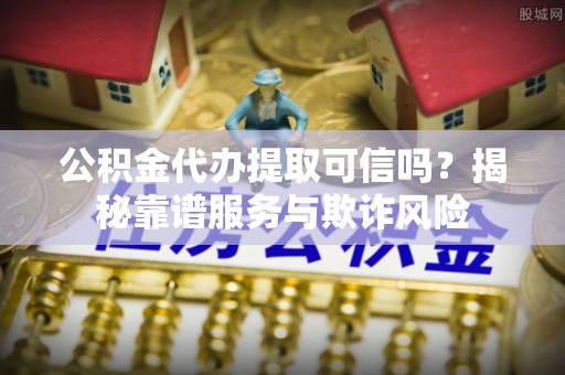 即墨公积金代办提取可信吗？揭秘靠谱服务与欺诈风险